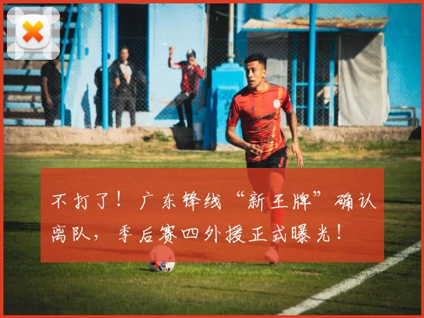 不打了！广东锋线“新王牌”确认离队，季后赛四外援正式曝光！