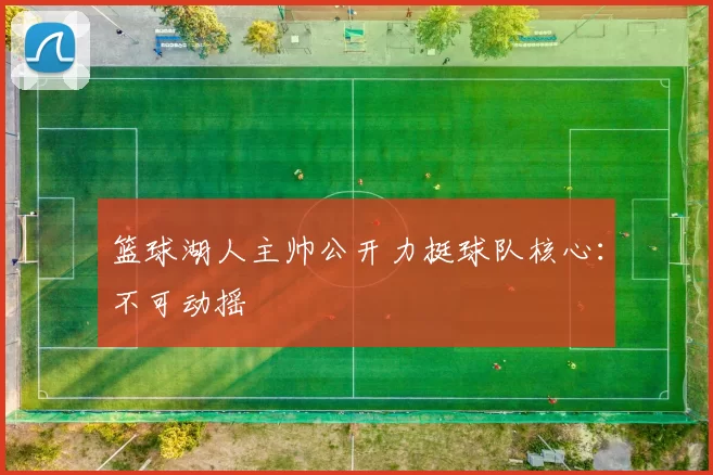 篮球湖人主帅公开力挺球队核心：不可动摇