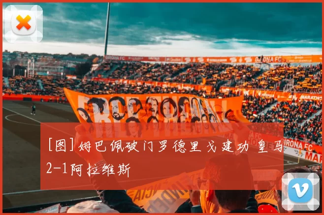 [图]姆巴佩破门罗德里戈建功 皇马2-1阿拉维斯