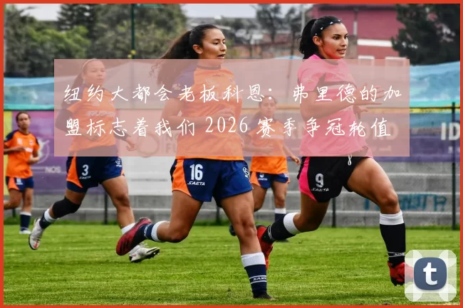 纽约大都会老板科恩：弗里德的加盟标志着我们 2026 赛季争冠轮值的正式成型