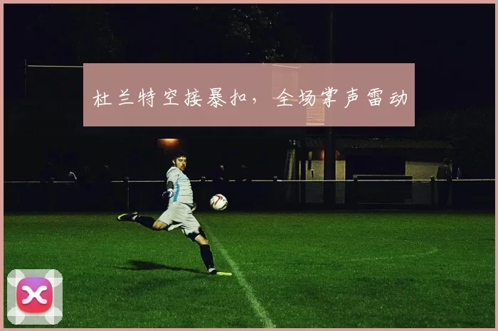 杜兰特空接暴扣，全场掌声雷动