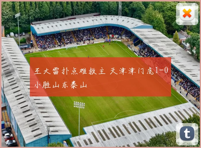 王大雷扑点难救主 天津津门虎1-0小胜山东泰山