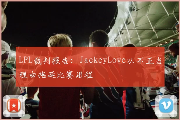 LPL裁判报告：JackeyLove以不正当理由拖延比赛进程