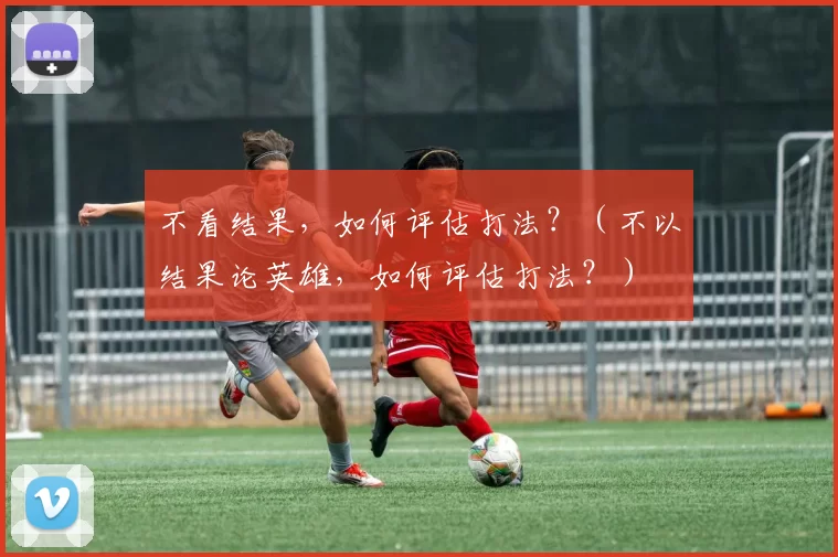 不看结果，如何评估打法？（不以结果论英雄，如何评估打法？）