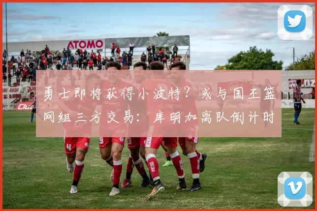 勇士即将获得小波特？或与国王篮网组三方交易：库明加离队倒计时