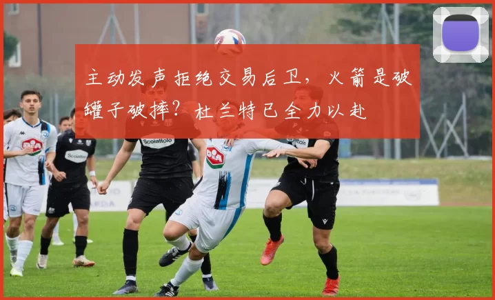 主动发声拒绝交易后卫，火箭是破罐子破摔？杜兰特已全力以赴