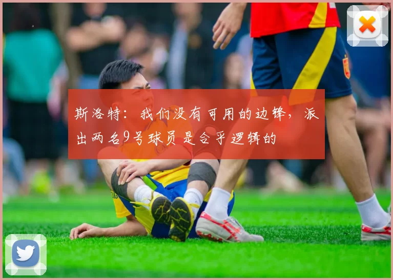 斯洛特：我们没有可用的边锋，派出两名9号球员是合乎逻辑的