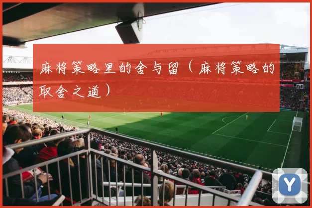 麻将策略里的舍与留（麻将策略的取舍之道）