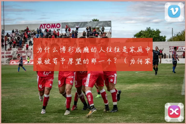 为什么博彩成瘾的人往往是家庭中最被寄予厚望的那一个？（为何家中最被寄予厚望者往往更易陷入博彩成瘾？）