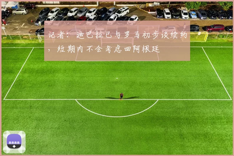 记者：迪巴拉已与罗马初步谈续约，短期内不会考虑回阿根廷