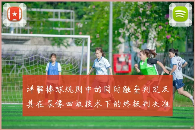 详解棒球规则中的同时触垒判定及其在录像回放技术下的终极判决准则