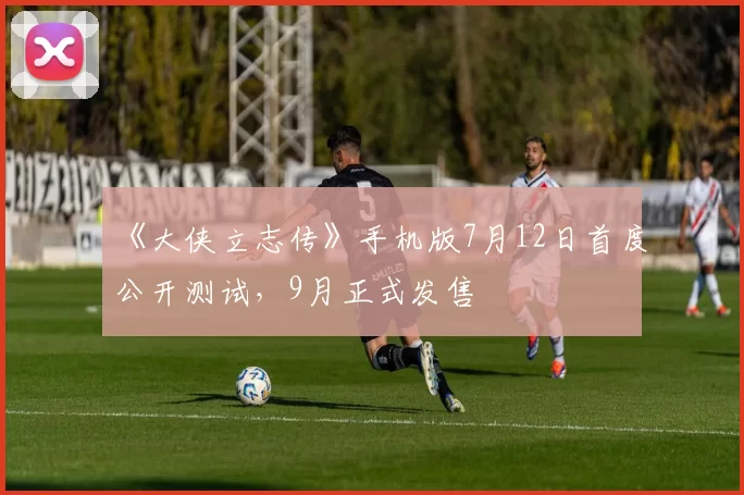 《大侠立志传》手机版7月12日首度公开测试，9月正式发售