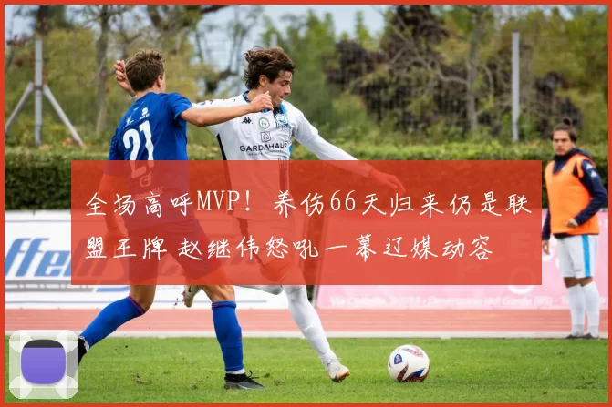 全场高呼MVP！养伤66天归来仍是联盟王牌 赵继伟怒吼一幕辽媒动容