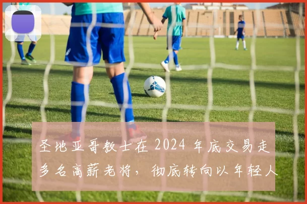 圣地亚哥教士在 2024 年底交易走多名高薪老将，彻底转向以年轻人为核心的策略