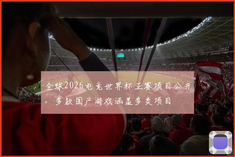 全球2026电竞世界杯正赛项目公开，多款国产游戏涵盖多类项目
