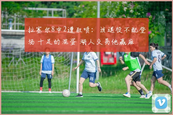 拉塞尔8中2遭狂喷：该退役不配登场 十足的混蛋 湖人交易他赢麻