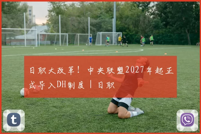 日职大改革！中央联盟2027年起正式导入DH制度｜日职