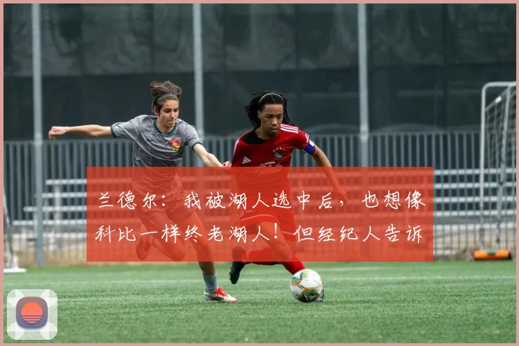 兰德尔：我被湖人选中后，也想像科比一样终老湖人！但经纪人告诉我：太天真了！