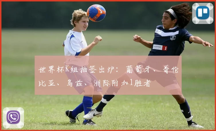 世界杯K组抽签出炉：葡萄牙、哥伦比亚、乌兹、洲际附加1胜者