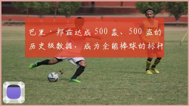 巴里·邦兹达成 500 轰、500 盗的历史级数据，成为全能棒球的标杆