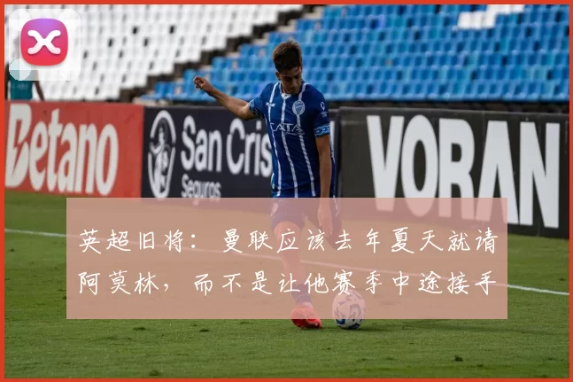 英超旧将：曼联应该去年夏天就请阿莫林，而不是让他赛季中途接手
