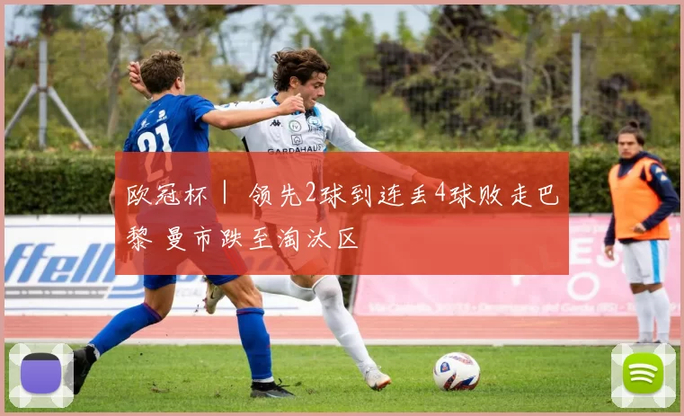 欧冠杯｜ 领先2球到连丢4球败走巴黎 曼市跌至淘汰区