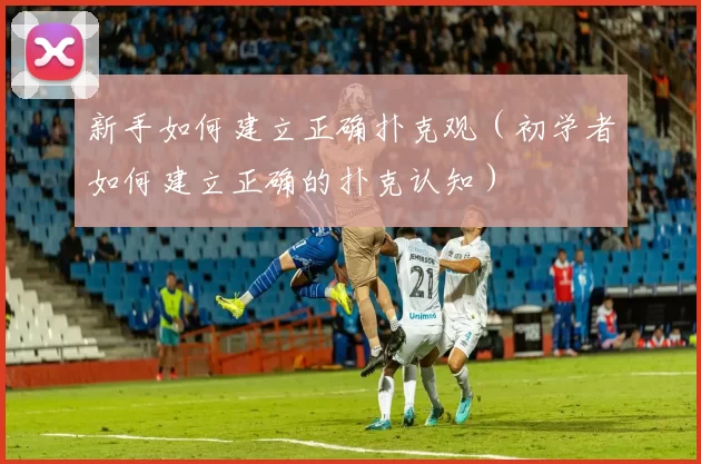 新手如何建立正确扑克观（初学者如何建立正确的扑克认知）