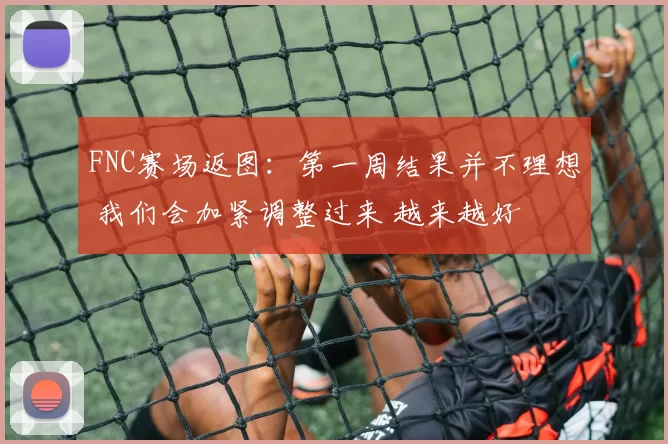 FNC赛场返图：第一周结果并不理想 我们会加紧调整过来 越来越好