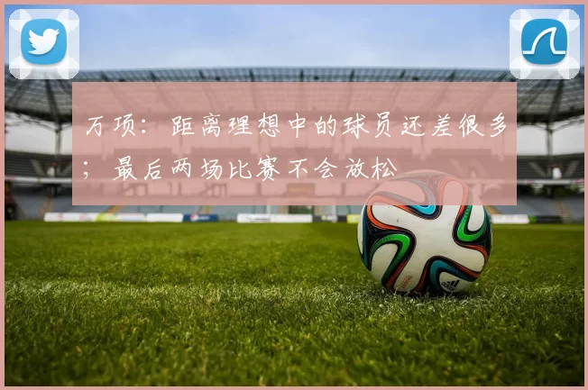 万项：距离理想中的球员还差很多；最后两场比赛不会放松