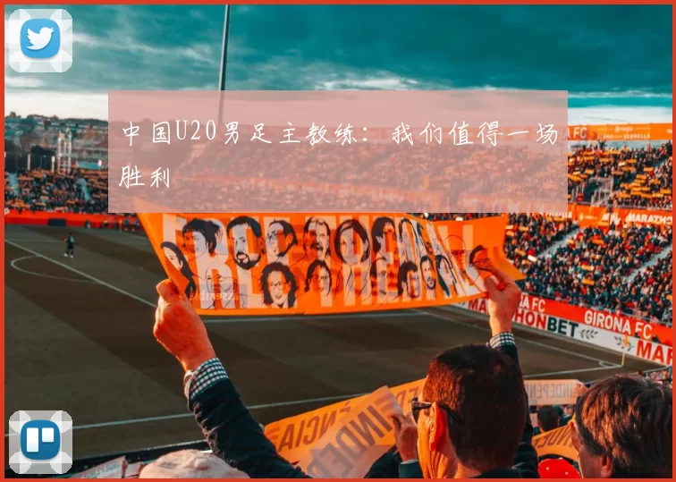 中国U20男足主教练：我们值得一场胜利