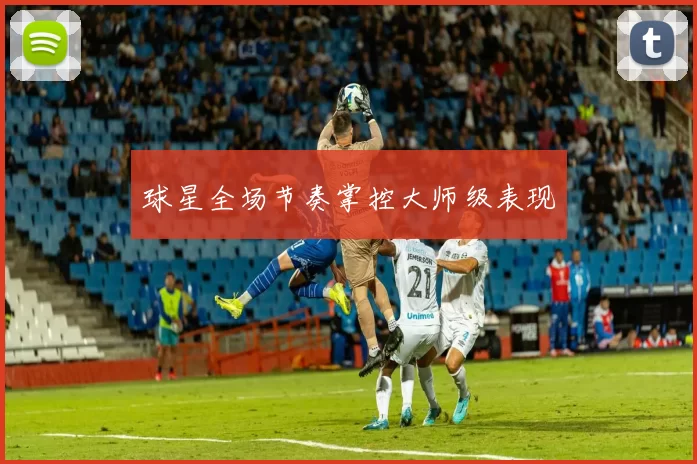 球星全场节奏掌控大师级表现